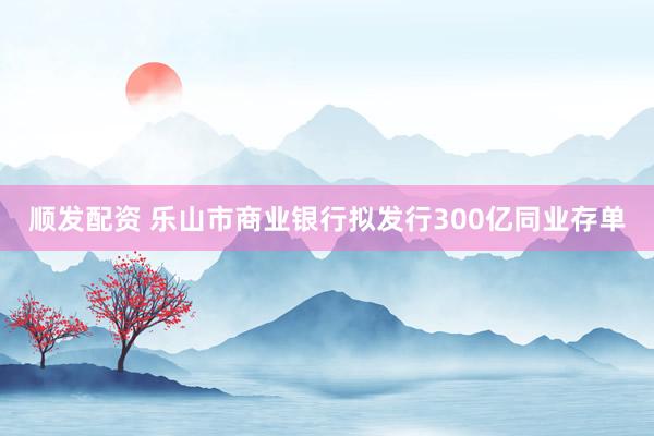 顺发配资 乐山市商业银行拟发行300亿同业存单