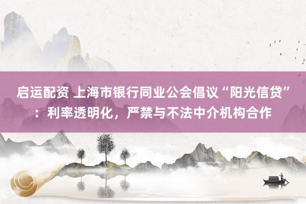 启运配资 上海市银行同业公会倡议“阳光信贷”：利率透明化，严禁与不法中介机构合作