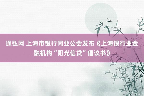 通弘网 上海市银行同业公会发布《上海银行业金融机构“阳光信贷”倡议书》
