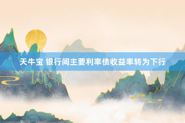 天牛宝 银行间主要利率债收益率转为下行