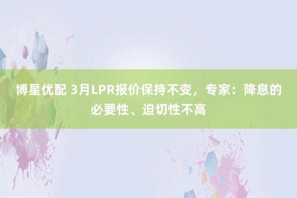 博星优配 3月LPR报价保持不变，专家：降息的必要性、迫切性不高