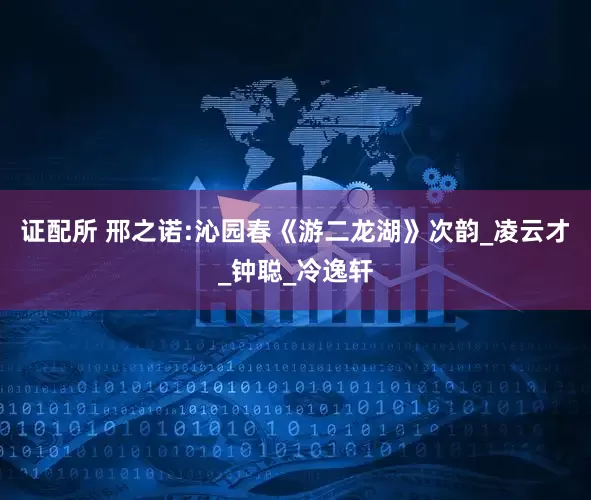 证配所 邢之诺:沁园春《游二龙湖》次韵_凌云才_钟聪_冷逸轩