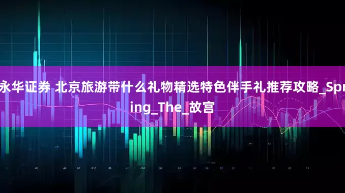 永华证券 北京旅游带什么礼物精选特色伴手礼推荐攻略_Spring_The_故宫