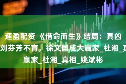 速盈配资 《借命而生》结局：真凶浮出水面，刘芬芳不育，徐文国成大赢家_杜湘_真相_姚斌彬