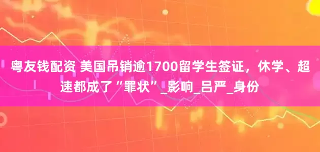 粤友钱配资 美国吊销逾1700留学生签证，休学、超速都成了“罪状”_影响_吕严_身份