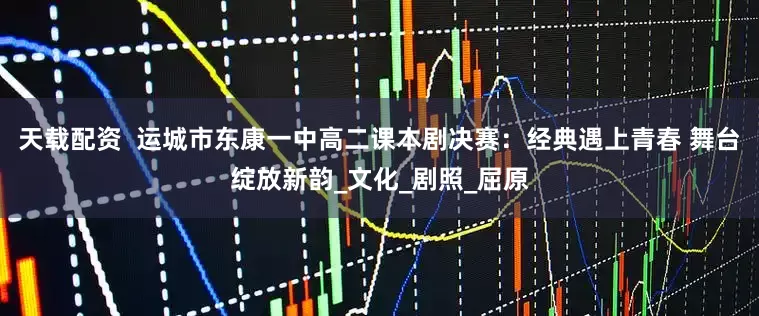 天载配资  运城市东康一中高二课本剧决赛：经典遇上青春 舞台绽放新韵_文化_剧照_屈原