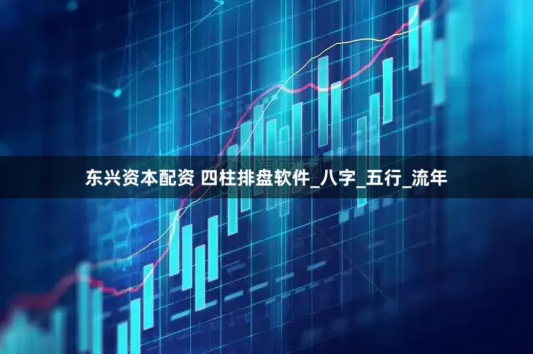 东兴资本配资 四柱排盘软件_八字_五行_流年