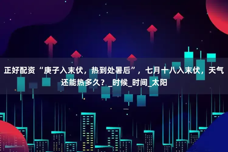 正好配资 “庚子入末伏，热到处暑后”，七月十八入末伏，天气还能热多久？_时候_时间_太阳