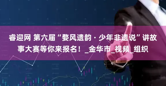 睿迎网 第六届“婺风遗韵 · 少年非遗说”讲故事大赛等你来报名！_金华市_视频_组织