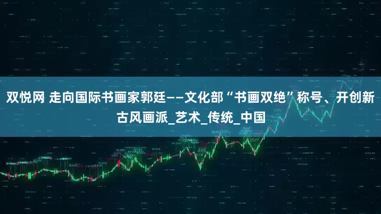 双悦网 走向国际书画家郭廷——文化部“书画双绝”称号、开创新古风画派_艺术_传统_中国