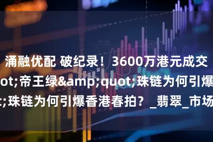 涌融优配 破纪录！3600万港元成交的&quot;帝王绿&quot;珠链为何引爆香港春拍？_翡翠_市场_藏家