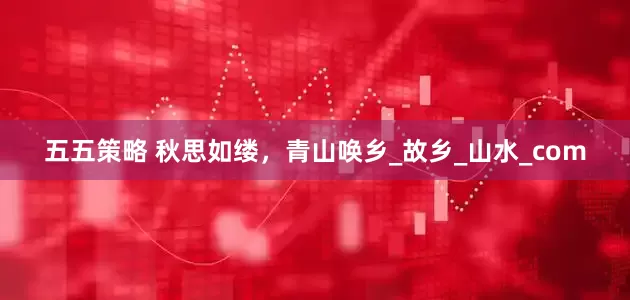五五策略 秋思如缕，青山唤乡_故乡_山水_com
