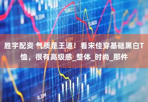 胜宇配资 气质是王道！看宋佳穿基础黑白T恤，很有高级感_整体_时尚_那件