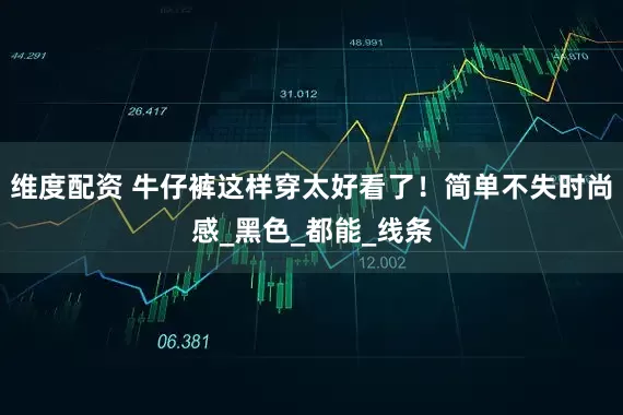 维度配资 牛仔裤这样穿太好看了！简单不失时尚感_黑色_都能_线条
