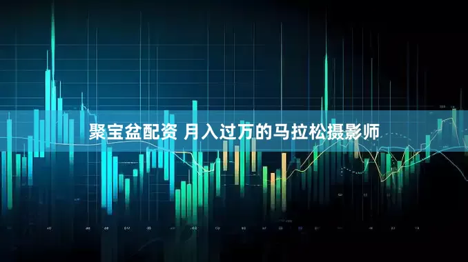 聚宝盆配资 月入过万的马拉松摄影师