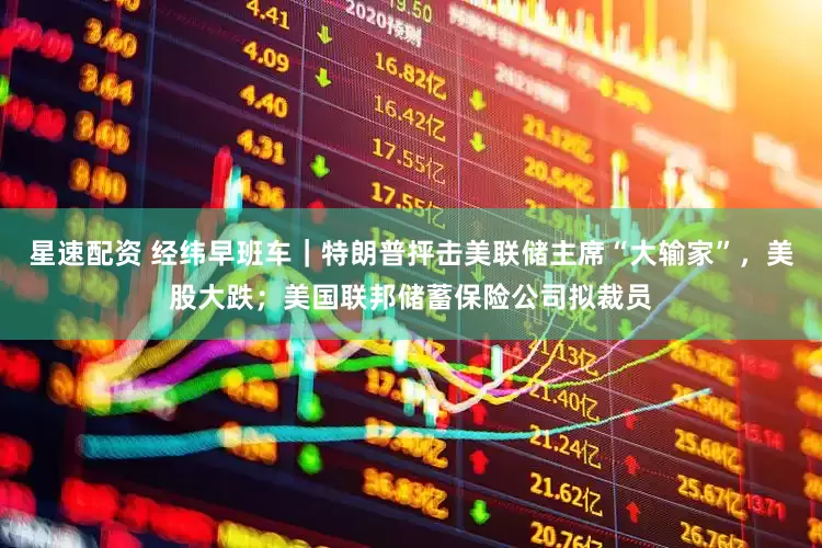 星速配资 经纬早班车｜特朗普抨击美联储主席“大输家”，美股大跌；美国联邦储蓄保险公司拟裁员