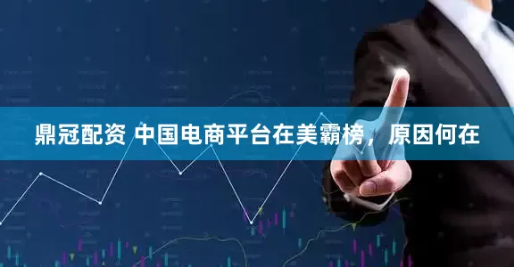 鼎冠配资 中国电商平台在美霸榜，原因何在