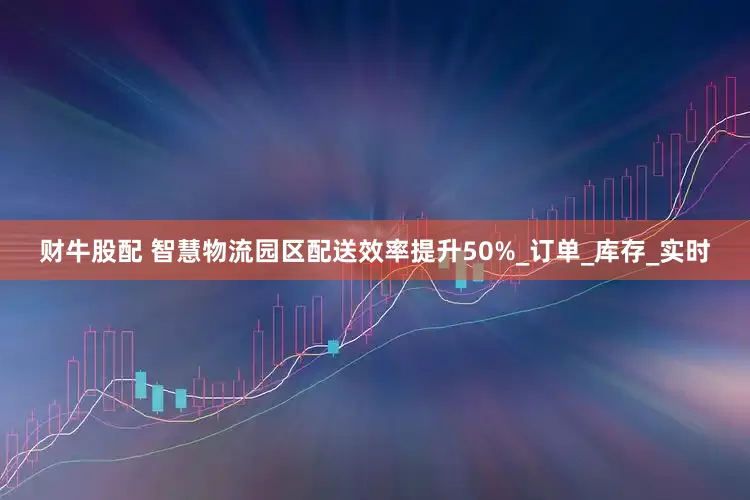 财牛股配 智慧物流园区配送效率提升50%_订单_库存_实时