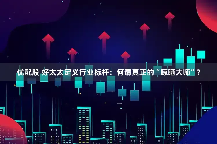 优配股 好太太定义行业标杆：何谓真正的“晾晒大师”？