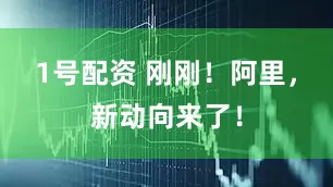1号配资 刚刚！阿里，新动向来了！