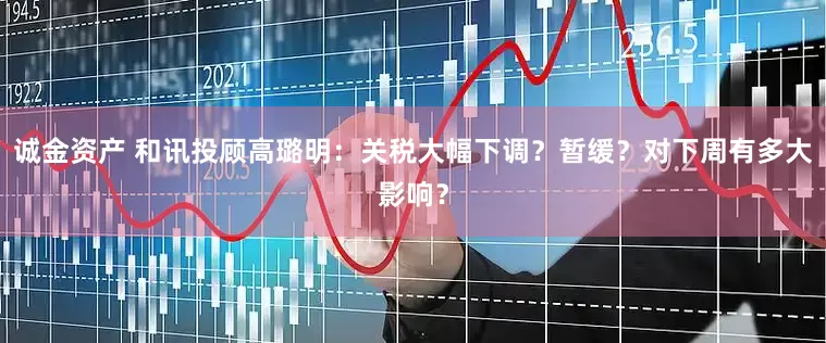 诚金资产 和讯投顾高璐明：关税大幅下调？暂缓？对下周有多大影响？