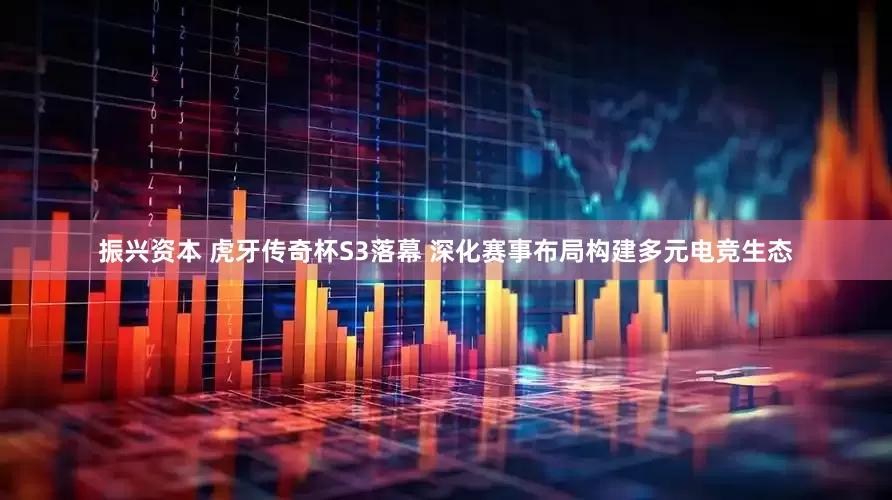 振兴资本 虎牙传奇杯S3落幕 深化赛事布局构建多元电竞生态
