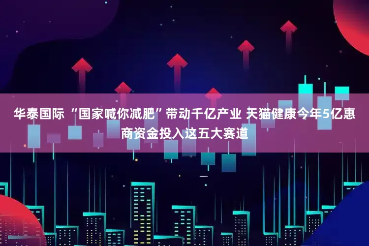 华泰国际 “国家喊你减肥”带动千亿产业 天猫健康今年5亿惠商资金投入这五大赛道