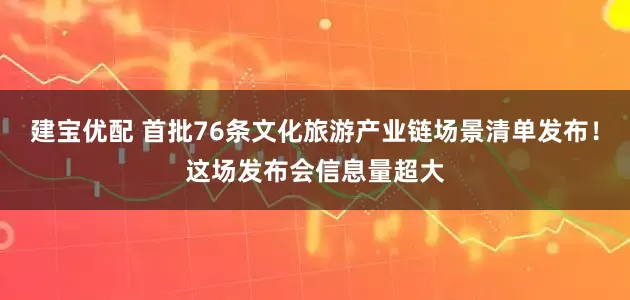 建宝优配 首批76条文化旅游产业链场景清单发布！这场发布会信息量超大