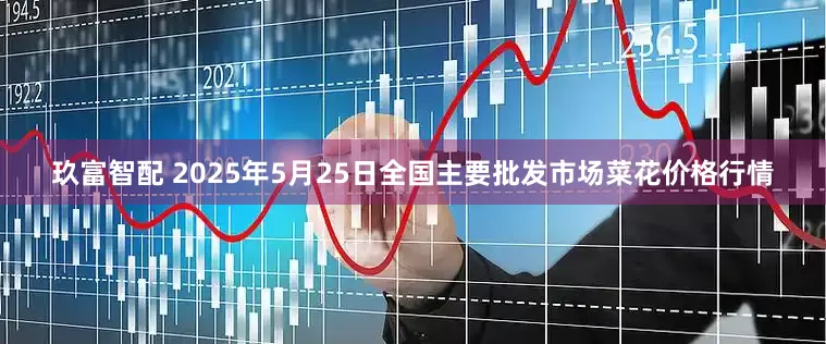 玖富智配 2025年5月25日全国主要批发市场菜花价格行情