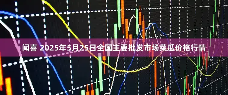 闻喜 2025年5月25日全国主要批发市场菜瓜价格行情