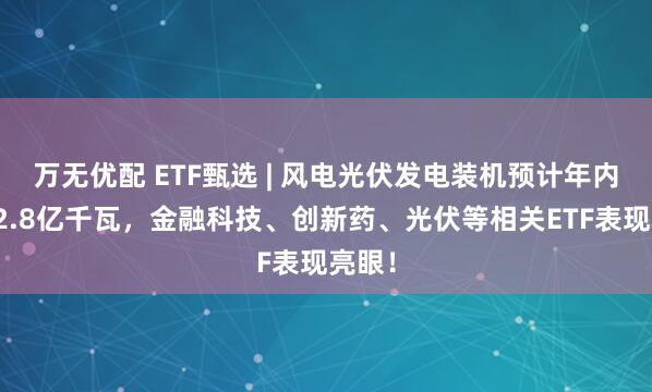万无优配 ETF甄选 | 风电光伏发电装机预计年内新增2.8亿千瓦，金融科技、创新药、光伏等相关ETF表现亮眼！