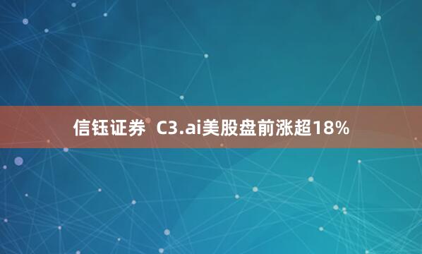 信钰证券  C3.ai美股盘前涨超18%