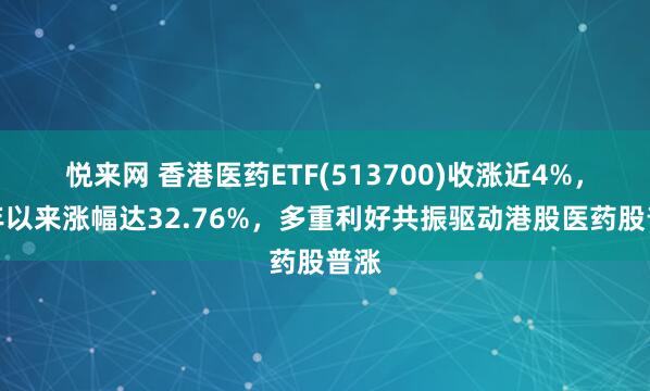 悦来网 香港医药ETF(513700)收涨近4%，今年以来涨幅达32.76%，多重利好共振驱动港股医药股普涨