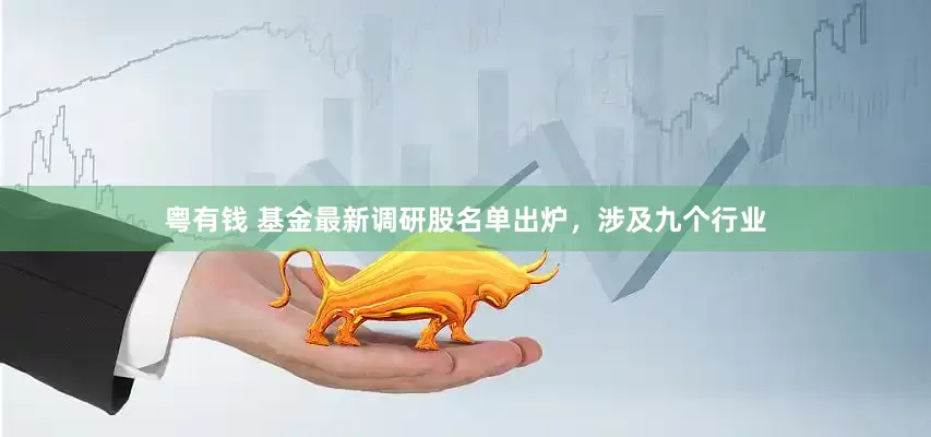 粤有钱 基金最新调研股名单出炉，涉及九个行业