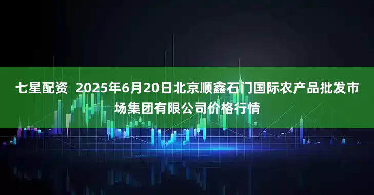 七星配资  2025年6月20日北京顺鑫石门国际农产品批发市场集团有限公司价格行情