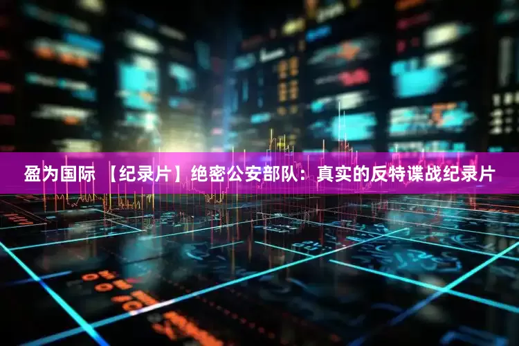 盈为国际 【纪录片】绝密公安部队：真实的反特谍战纪录片