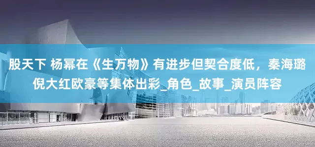 股天下 杨幂在《生万物》有进步但契合度低，秦海璐倪大红欧豪等集体出彩_角色_故事_演员阵容