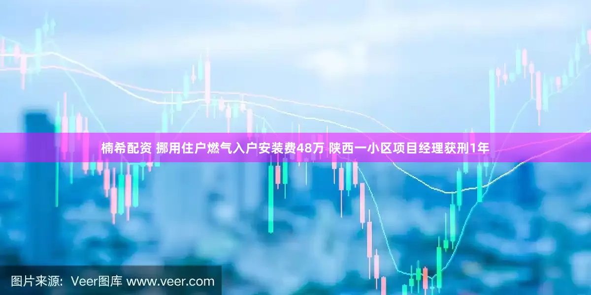 楠希配资 挪用住户燃气入户安装费48万 陕西一小区项目经理获刑1年