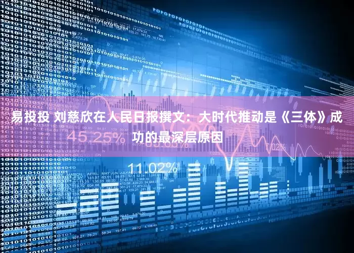 易投投 刘慈欣在人民日报撰文：大时代推动是《三体》成功的最深层原因