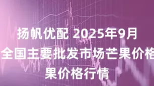 扬帆优配 2025年9月19日全国主要批发市场芒果价格行情
