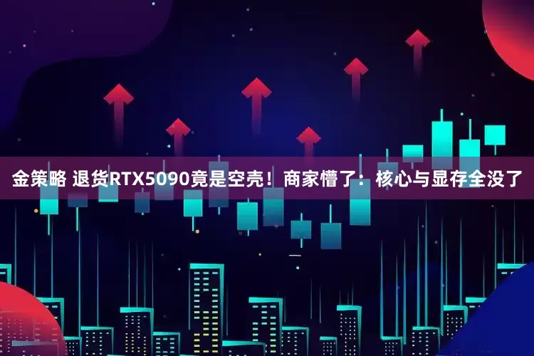 金策略 退货RTX5090竟是空壳！商家懵了：核心与显存全没了