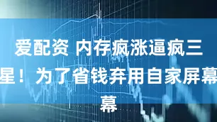 爱配资 内存疯涨逼疯三星！为了省钱弃用自家屏幕