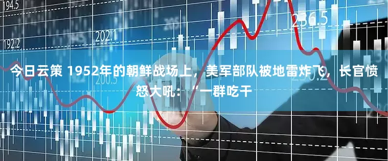 今日云策 1952年的朝鲜战场上，美军部队被地雷炸飞，长官愤怒大吼：“一群吃干
