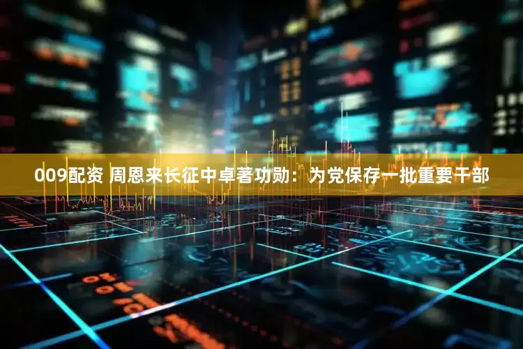 009配资 周恩来长征中卓著功勋：为党保存一批重要干部