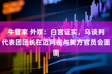 牛管家 外媒：白宫证实，乌谈判代表团团长在迈阿密与美方官员会面